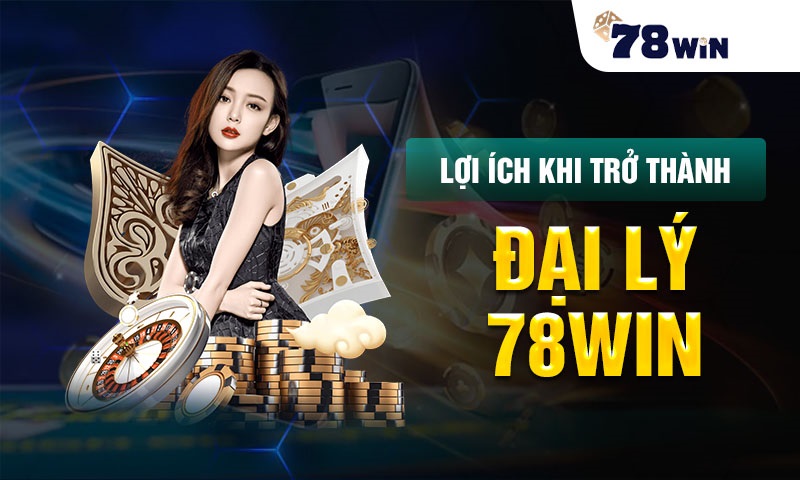 lợi ích khi trở thành đại lý 78win